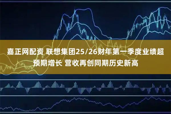嘉正网配资 联想集团25/26财年第一季度业绩超预期增长 营收再创同期历史新高