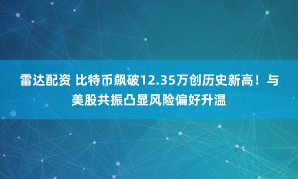 雷达配资 比特币飙破12.35万创历史新高！与美股共振凸显风险偏好升温