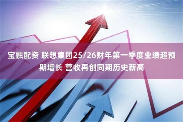 宝融配资 联想集团25/26财年第一季度业绩超预期增长 营收再创同期历史新高