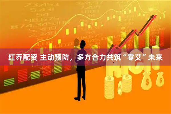 红乔配资 主动预防，多方合力共筑“零艾”未来