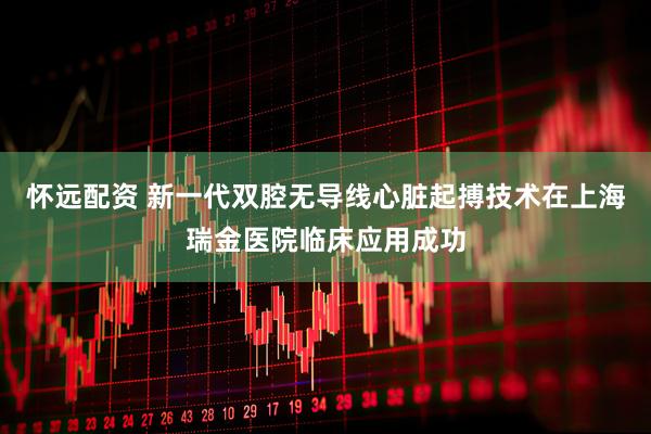 怀远配资 新一代双腔无导线心脏起搏技术在上海瑞金医院临床应用成功