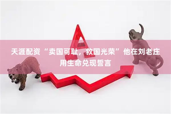 天涯配资 “卖国可耻，救国光荣”&#32;他在刘老庄用生命兑现誓言