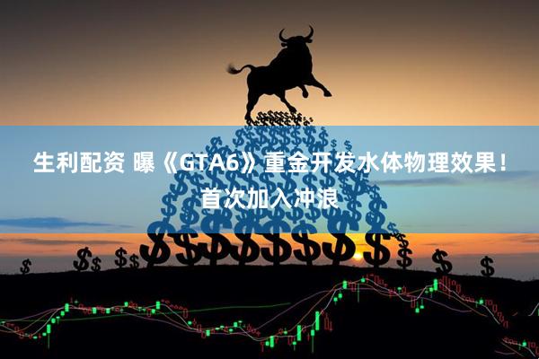 生利配资 曝《GTA6》重金开发水体物理效果！首次加入冲浪