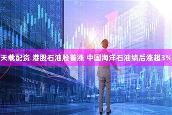 天载配资 港股石油股普涨 中国海洋石油绩后涨超3%