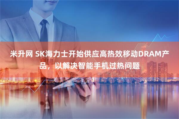 米升网 SK海力士开始供应高热效移动DRAM产品，以解决智能手机过热问题