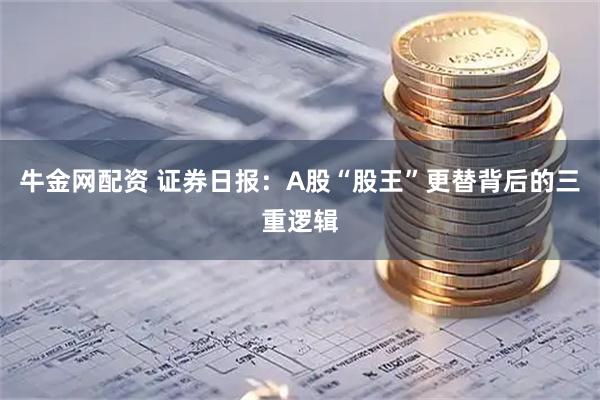 牛金网配资 证券日报：A股“股王”更替背后的三重逻辑