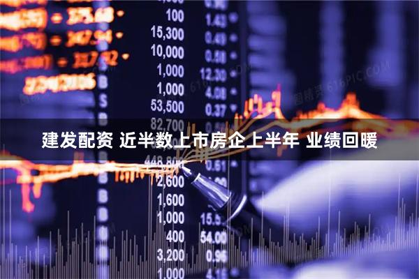 建发配资 近半数上市房企上半年 业绩回暖
