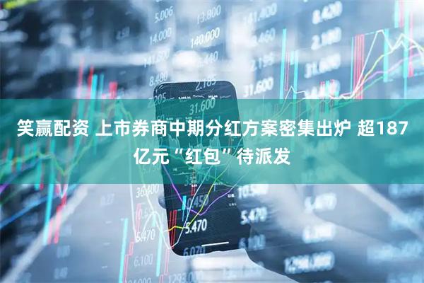 笑赢配资 上市券商中期分红方案密集出炉 超187亿元“红包”待派发