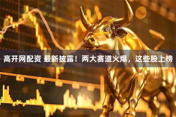 高开网配资 最新披露！两大赛道火爆，这些股上榜