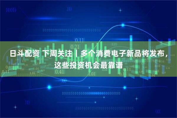 日斗配资 下周关注｜多个消费电子新品将发布，这些投资机会最靠谱