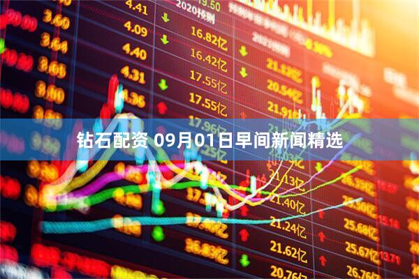 钻石配资 09月01日早间新闻精选