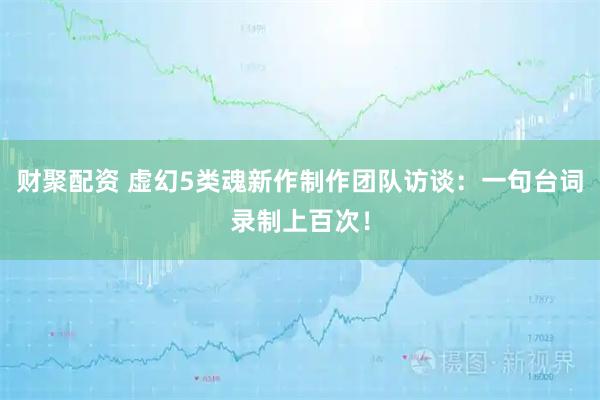 财聚配资 虚幻5类魂新作制作团队访谈：一句台词录制上百次！