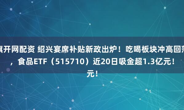 旗开网配资 绍兴宴席补贴新政出炉！吃喝板块冲高回落，食品ETF（515710）近20日吸金超1.3亿元！