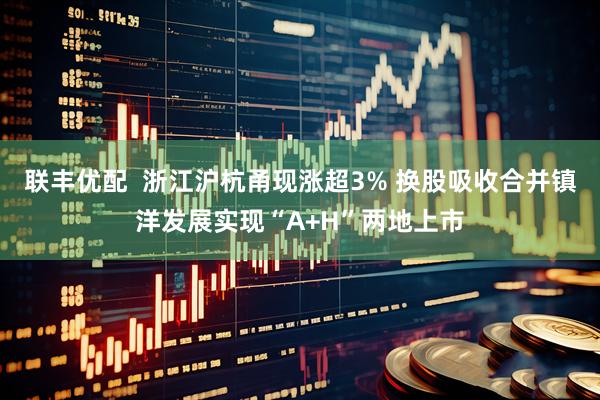 联丰优配  浙江沪杭甬现涨超3% 换股吸收合并镇洋发展实现“A+H”两地上市