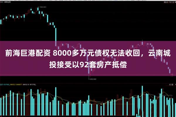 前海巨港配资 8000多万元债权无法收回，云南城投接受以92套房产抵偿