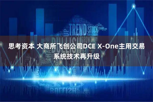 思考资本 大商所飞创公司DCE X-One主用交易系统技术再升级