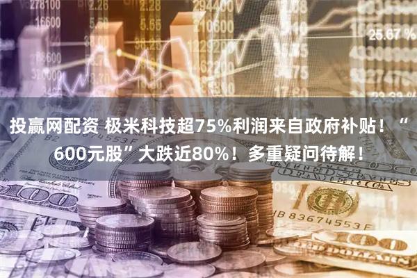 投赢网配资 极米科技超75%利润来自政府补贴！“600元股”大跌近80%！多重疑问待解！
