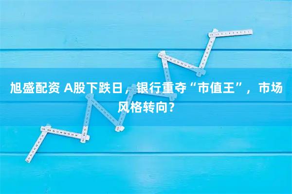 旭盛配资 A股下跌日，银行重夺“市值王”，市场风格转向？
