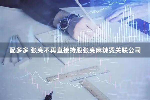 配多多 张亮不再直接持股张亮麻辣烫关联公司