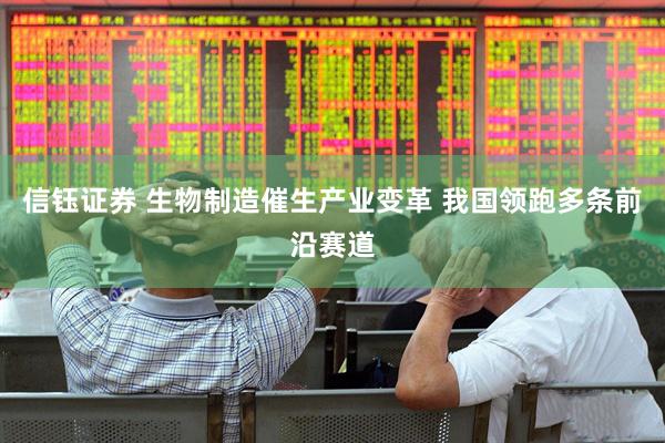 信钰证券 生物制造催生产业变革 我国领跑多条前沿赛道