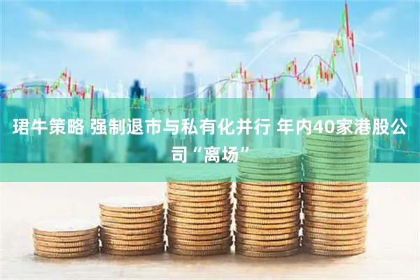 珺牛策略 强制退市与私有化并行 年内40家港股公司“离场”