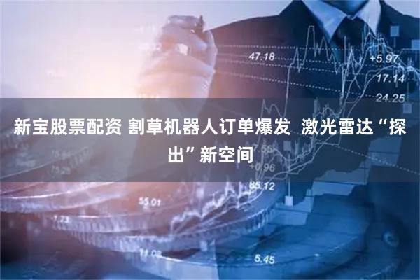 新宝股票配资 割草机器人订单爆发  激光雷达“探出”新空间