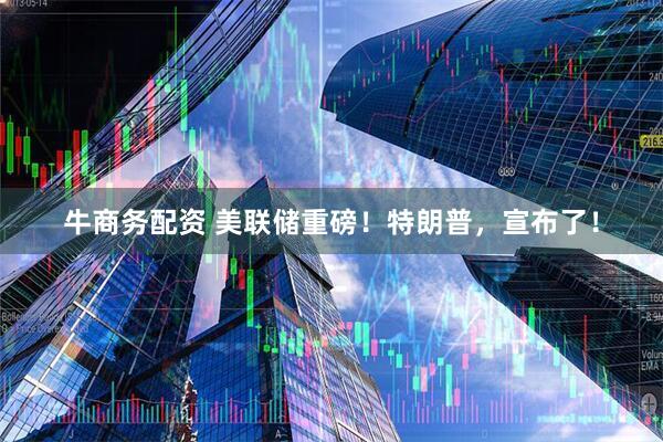 牛商务配资 美联储重磅！特朗普，宣布了！
