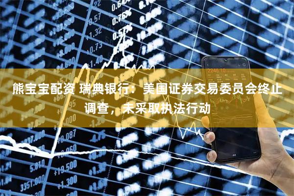 熊宝宝配资 瑞典银行：美国证券交易委员会终止调查，未采取执法行动