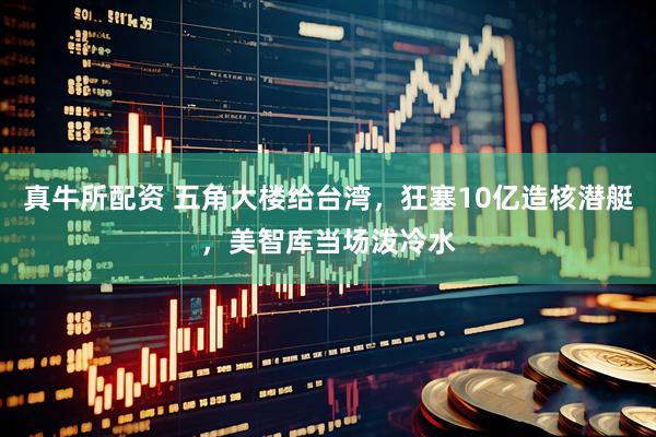 真牛所配资 五角大楼给台湾，狂塞10亿造核潜艇，美智库当场泼冷水