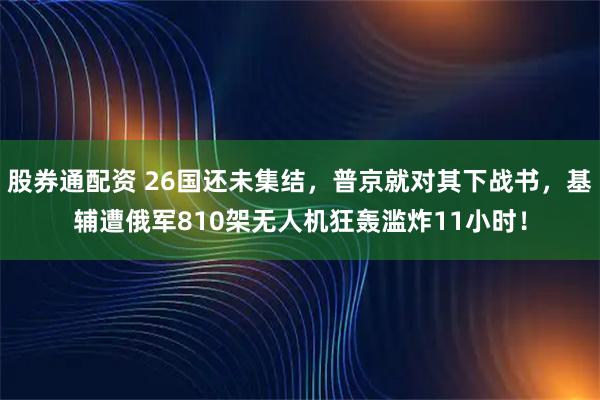 股券通配资 26国还未集结，普京就对其下战书，基辅遭俄军810架无人机狂轰滥炸11小时！