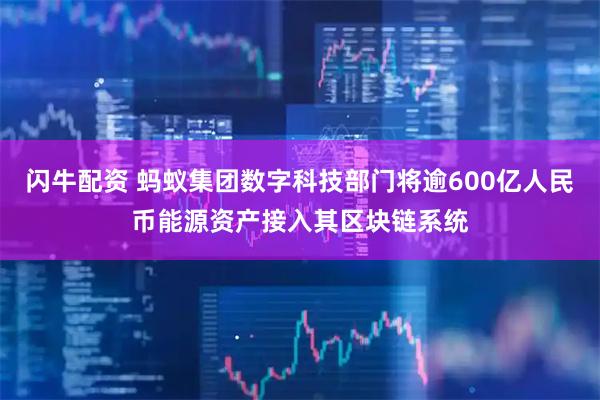 闪牛配资 蚂蚁集团数字科技部门将逾600亿人民币能源资产接入其区块链系统