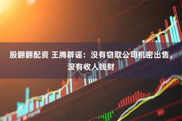 股翻翻配资 王腾辟谣：没有窃取公司机密出售，没有收人钱财