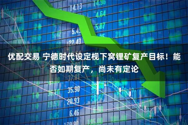 优配交易 宁德时代设定枧下窝锂矿复产目标！能否如期复产，尚未有定论