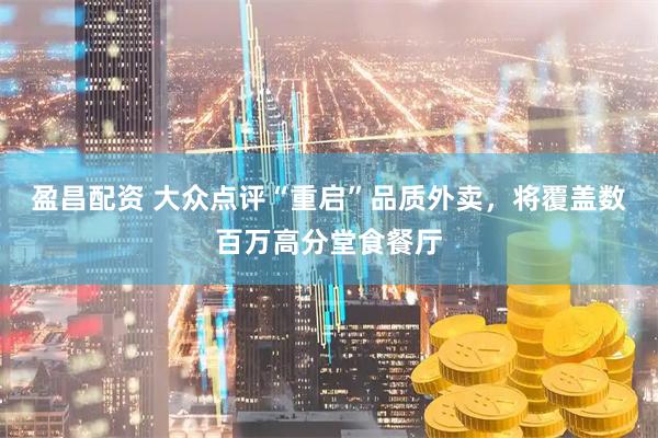 盈昌配资 大众点评“重启”品质外卖，将覆盖数百万高分堂食餐厅