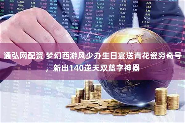 通弘网配资 梦幻西游风少办生日宴送青花瓷穷奇号，新出140逆天双蓝字神器