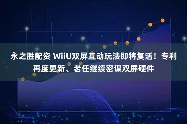 永之胜配资 WiiU双屏互动玩法即将复活！专利再度更新、老任继续密谋双屏硬件