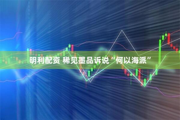 明利配资 稀见墨品诉说“何以海派”