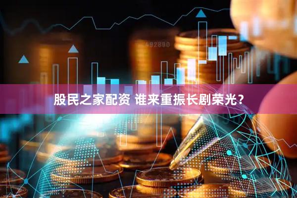 股民之家配资 谁来重振长剧荣光？