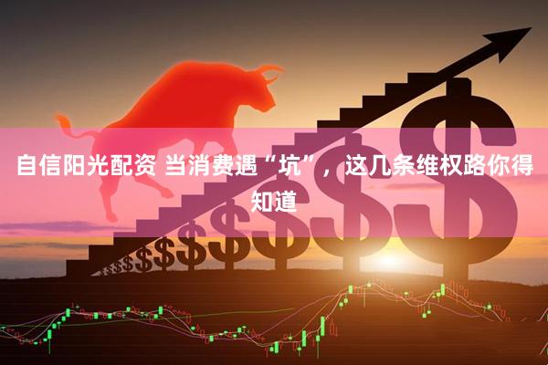 自信阳光配资 当消费遇“坑”，这几条维权路你得知道