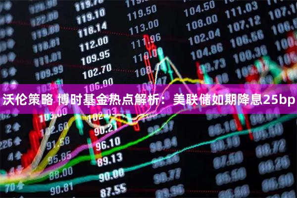 沃伦策略 博时基金热点解析：美联储如期降息25bp