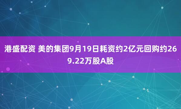 港盛配资 美的集团9月19日耗资约2亿元回购约269.22万股A股