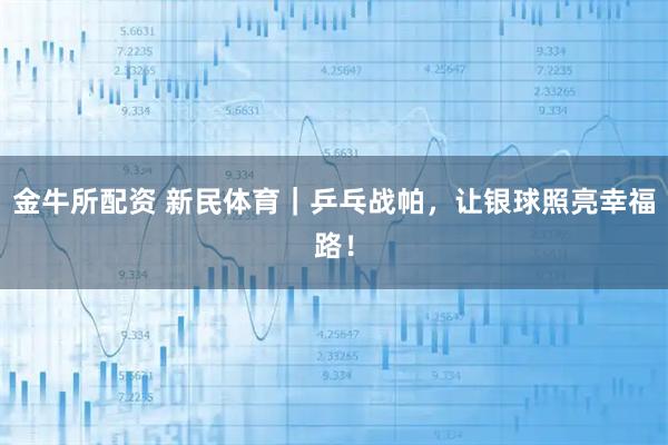金牛所配资 新民体育｜乒乓战帕，让银球照亮幸福路！