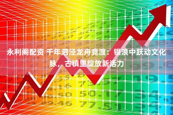 永利阁配资 千年泗泾龙舟竞渡：银浪中跃动文化脉，古镇里绽放新活力