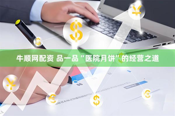 牛顺网配资 品一品“医院月饼”的经营之道