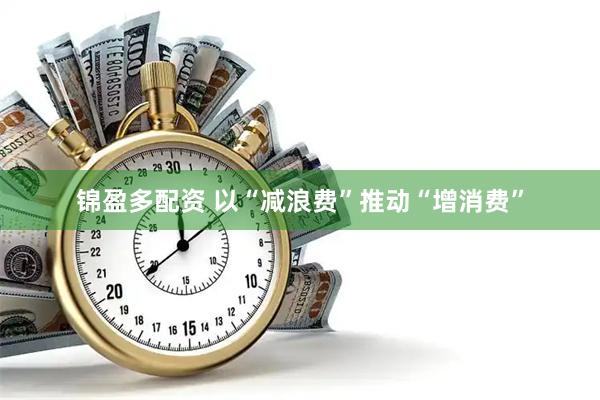 锦盈多配资 以“减浪费”推动“增消费”