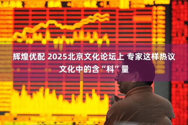 辉煌优配 2025北京文化论坛上&#32;专家这样热议文化中的含“科”量