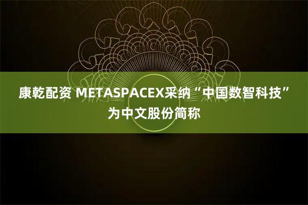 康乾配资 METASPACEX采纳“中国数智科技”为中文股份简称