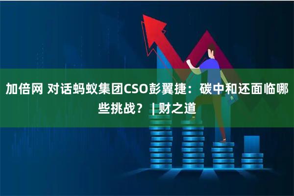 加倍网 对话蚂蚁集团CSO彭翼捷：碳中和还面临哪些挑战？ | 财之道