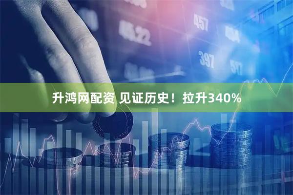 升鸿网配资 见证历史！拉升340%