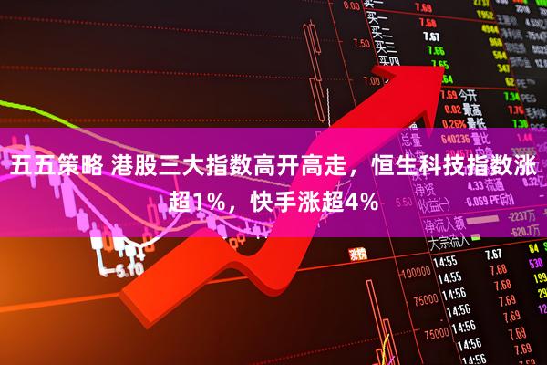 五五策略 港股三大指数高开高走，恒生科技指数涨超1%，快手涨超4%